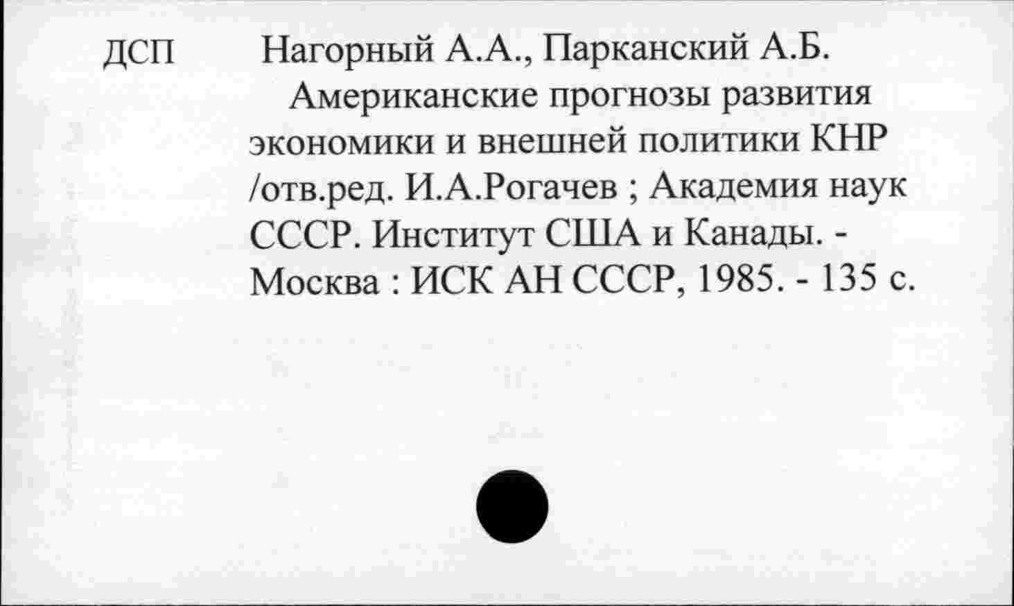 ﻿ДСП Нагорный А.А., Парканский А.Б.
Американские прогнозы развития экономики и внешней политики КНР /отв.ред. И.А.Рогачев ; Академия наук СССР. Институт США и Канады. -Москва : ИСК АН СССР, 1985. - 135 с.